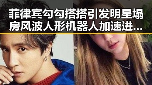 菲律宾勾勾搭搭引发明星塌房风波 人形机器人加速进家门成反差话题