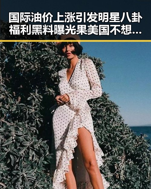 国际油价上涨引发明星八卦福利黑料曝光果美国不想买原料引发塌房事件