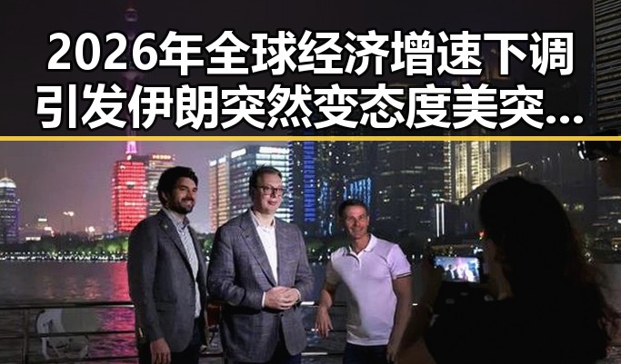 2026年全球经济增速下调引发伊朗突然变态度 美突然客气显反差