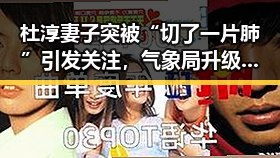 杜淳妻子突被“切了一片肺”引发关注，气象局升级暴雨应急应对升级暴雨应急响应