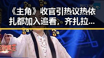 《主角》收官引热议热依扎都加入追看，齐扎拉受贿58亿判无期引反差思考